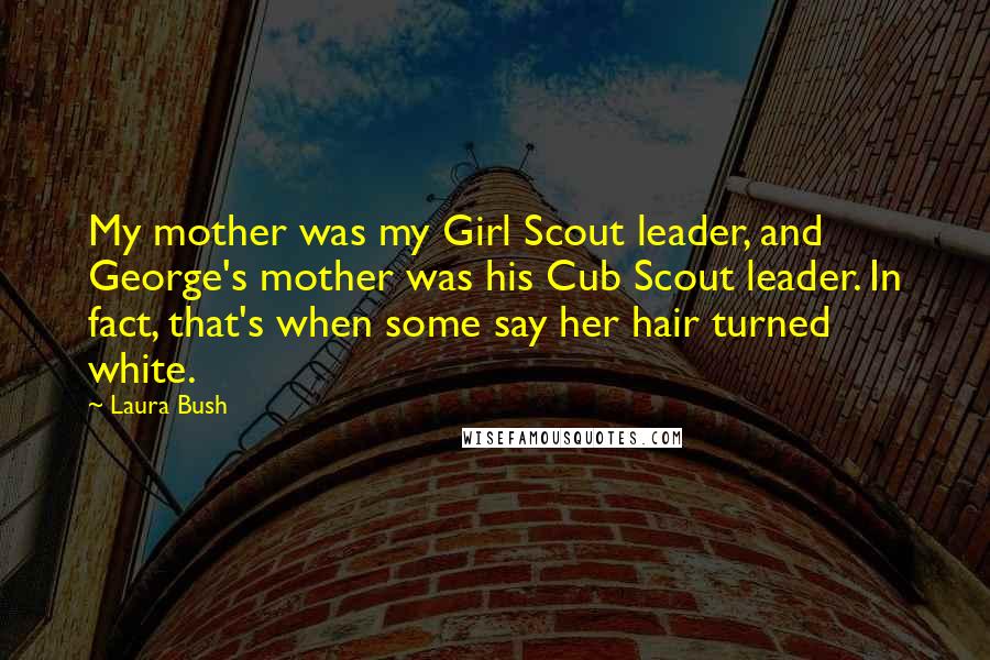 Laura Bush Quotes: My mother was my Girl Scout leader, and George's mother was his Cub Scout leader. In fact, that's when some say her hair turned white.