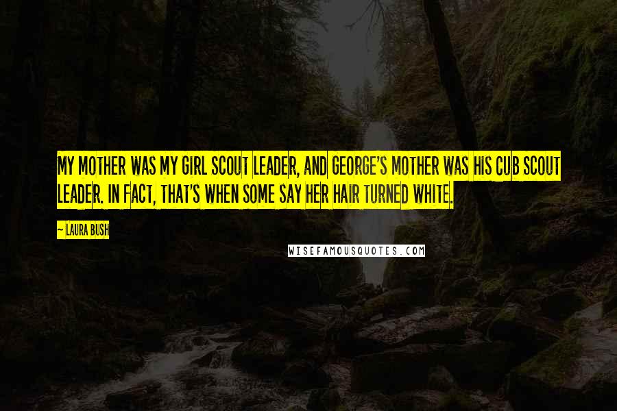 Laura Bush Quotes: My mother was my Girl Scout leader, and George's mother was his Cub Scout leader. In fact, that's when some say her hair turned white.