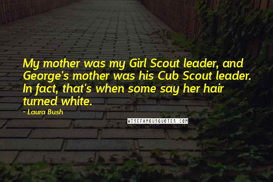 Laura Bush Quotes: My mother was my Girl Scout leader, and George's mother was his Cub Scout leader. In fact, that's when some say her hair turned white.