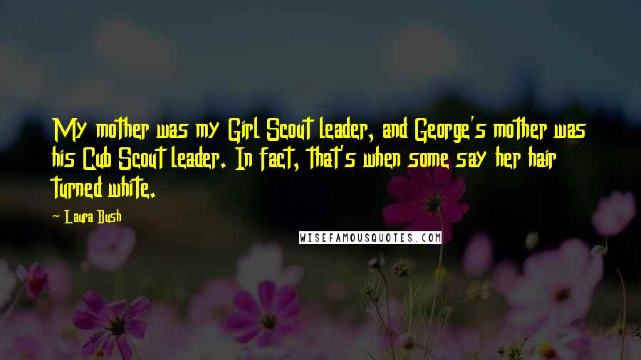 Laura Bush Quotes: My mother was my Girl Scout leader, and George's mother was his Cub Scout leader. In fact, that's when some say her hair turned white.