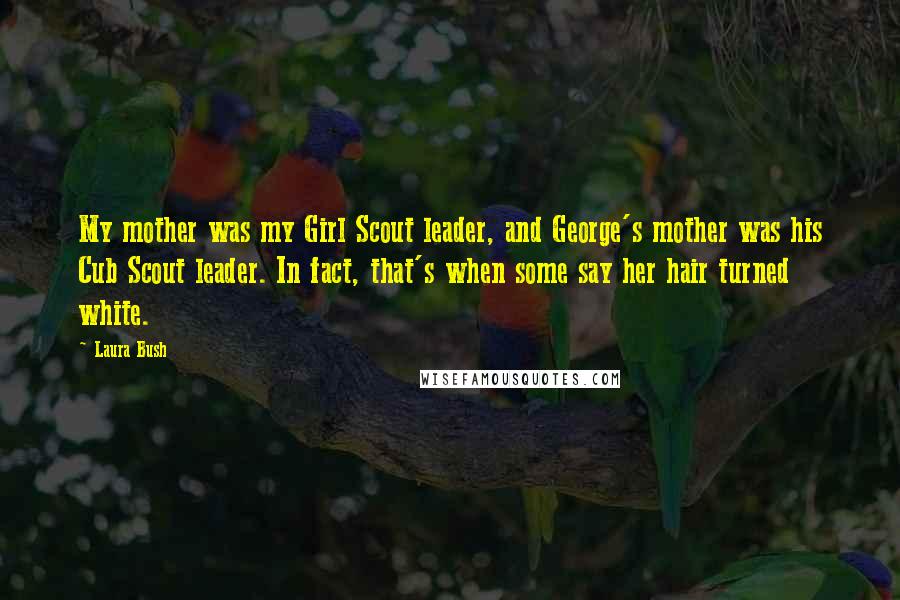 Laura Bush Quotes: My mother was my Girl Scout leader, and George's mother was his Cub Scout leader. In fact, that's when some say her hair turned white.