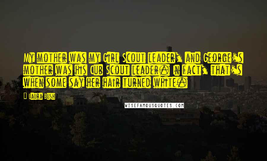 Laura Bush Quotes: My mother was my Girl Scout leader, and George's mother was his Cub Scout leader. In fact, that's when some say her hair turned white.