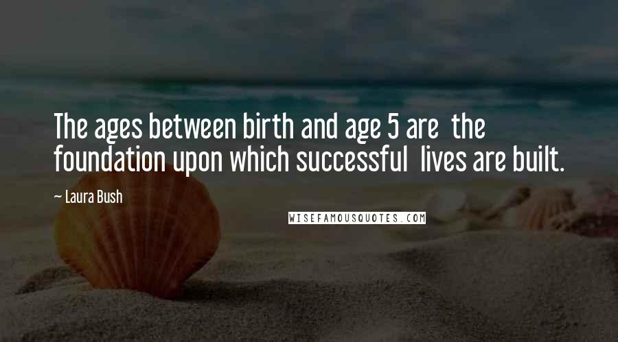 Laura Bush Quotes: The ages between birth and age 5 are the foundation upon which successful lives are built.