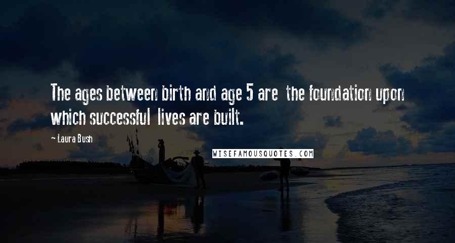 Laura Bush Quotes: The ages between birth and age 5 are the foundation upon which successful lives are built.