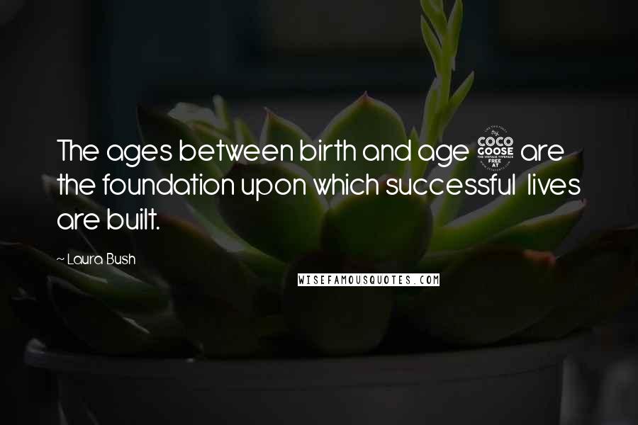 Laura Bush Quotes: The ages between birth and age 5 are the foundation upon which successful lives are built.