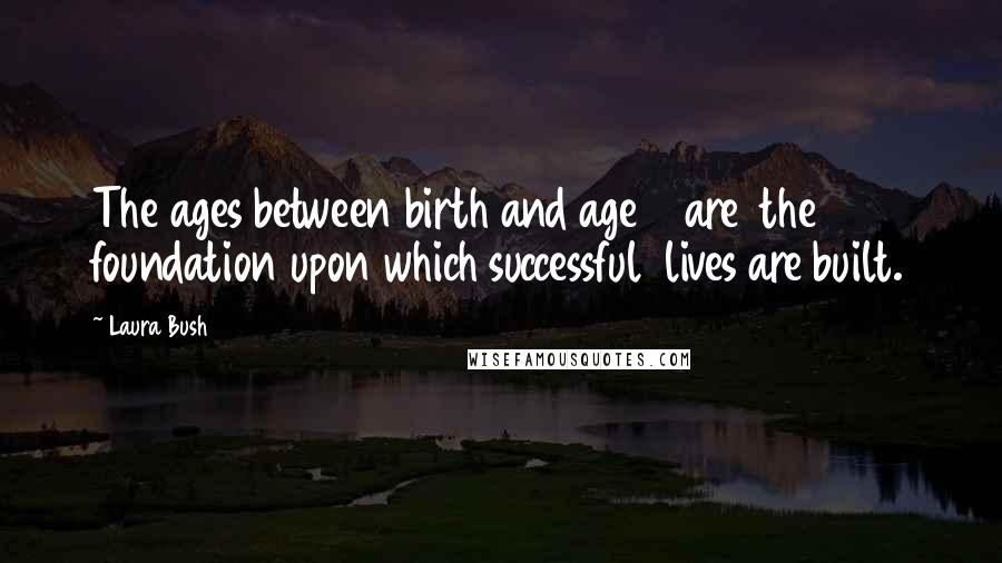 Laura Bush Quotes: The ages between birth and age 5 are the foundation upon which successful lives are built.