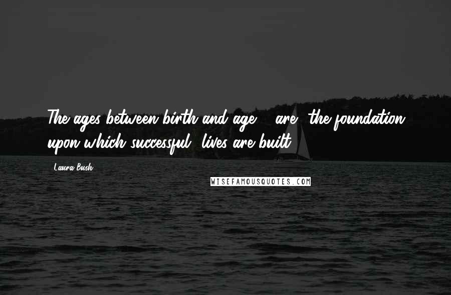 Laura Bush Quotes: The ages between birth and age 5 are the foundation upon which successful lives are built.