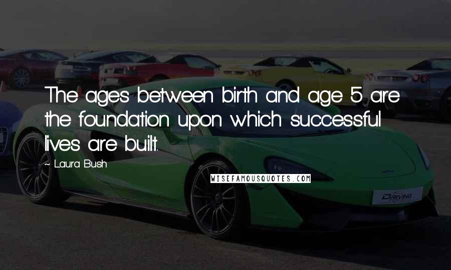 Laura Bush Quotes: The ages between birth and age 5 are the foundation upon which successful lives are built.