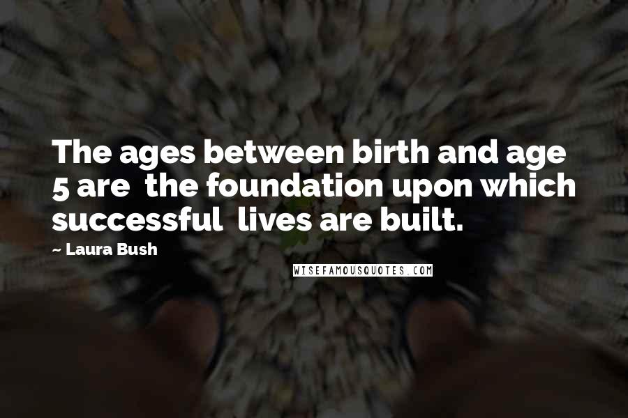 Laura Bush Quotes: The ages between birth and age 5 are the foundation upon which successful lives are built.