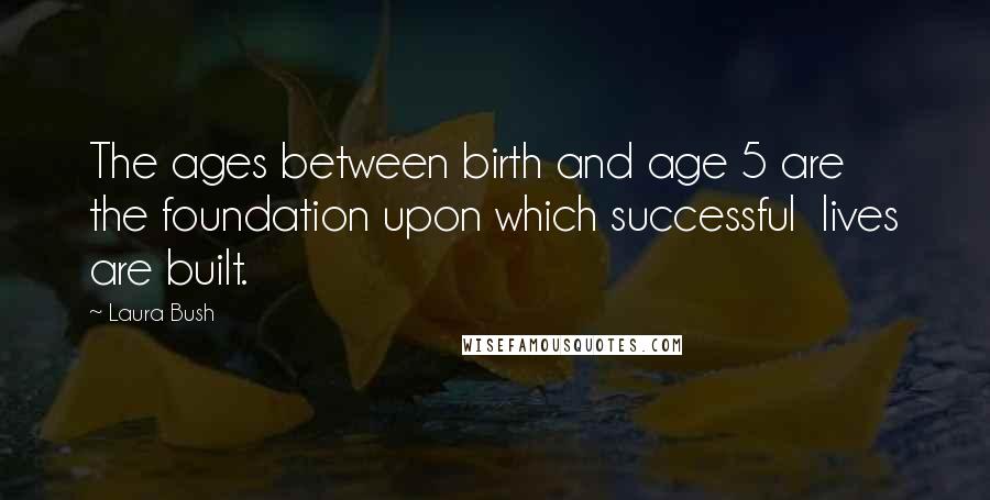 Laura Bush Quotes: The ages between birth and age 5 are the foundation upon which successful lives are built.