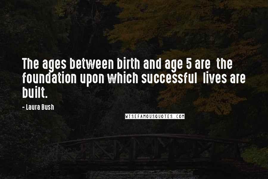 Laura Bush Quotes: The ages between birth and age 5 are the foundation upon which successful lives are built.