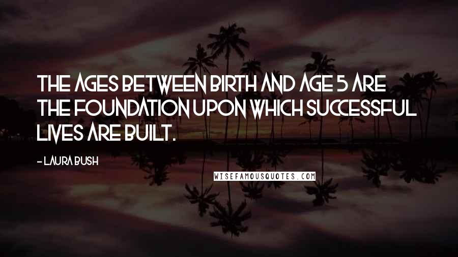 Laura Bush Quotes: The ages between birth and age 5 are the foundation upon which successful lives are built.