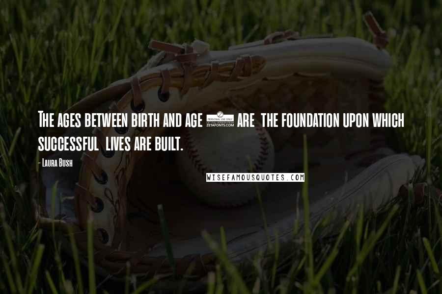 Laura Bush Quotes: The ages between birth and age 5 are the foundation upon which successful lives are built.