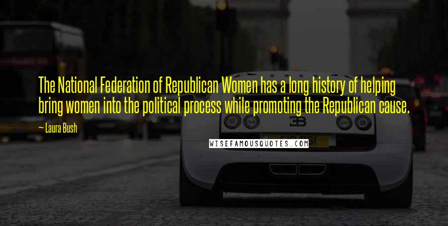 Laura Bush Quotes: The National Federation of Republican Women has a long history of helping bring women into the political process while promoting the Republican cause.