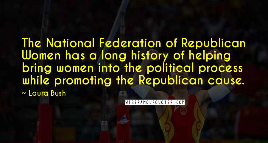 Laura Bush Quotes: The National Federation of Republican Women has a long history of helping bring women into the political process while promoting the Republican cause.