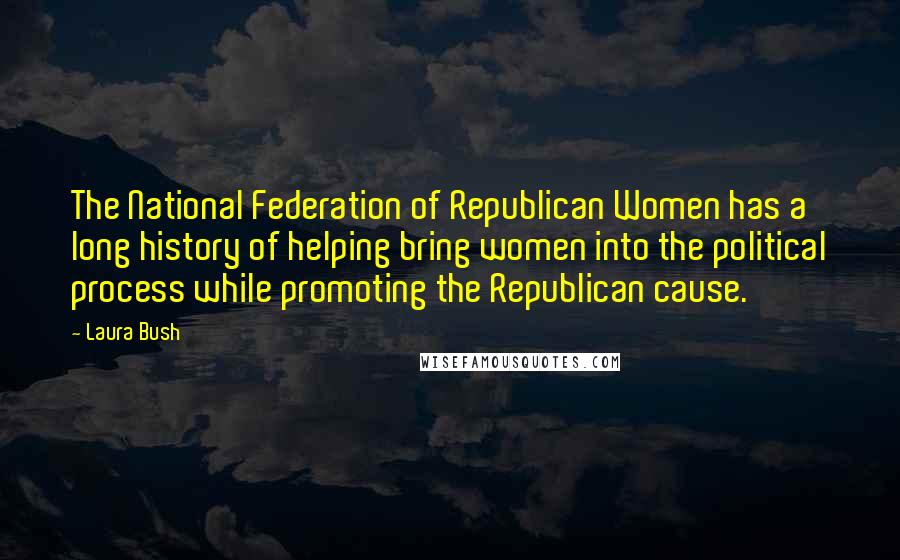 Laura Bush Quotes: The National Federation of Republican Women has a long history of helping bring women into the political process while promoting the Republican cause.