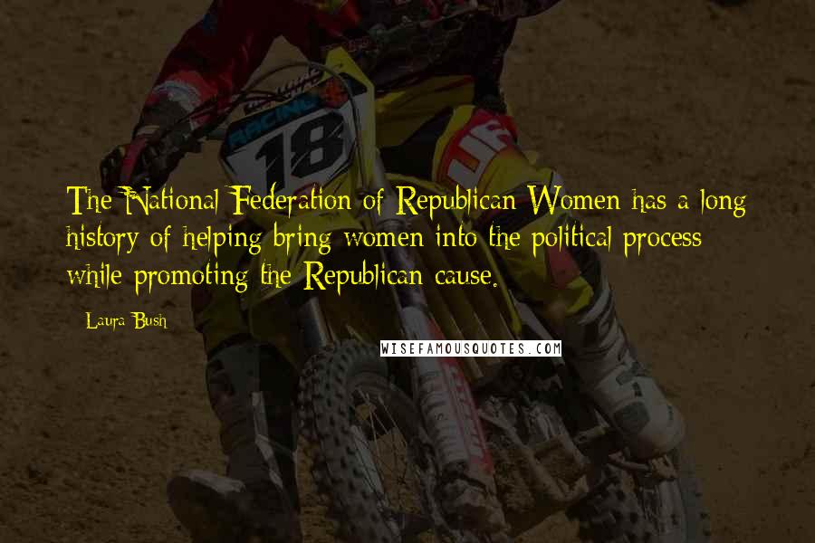 Laura Bush Quotes: The National Federation of Republican Women has a long history of helping bring women into the political process while promoting the Republican cause.