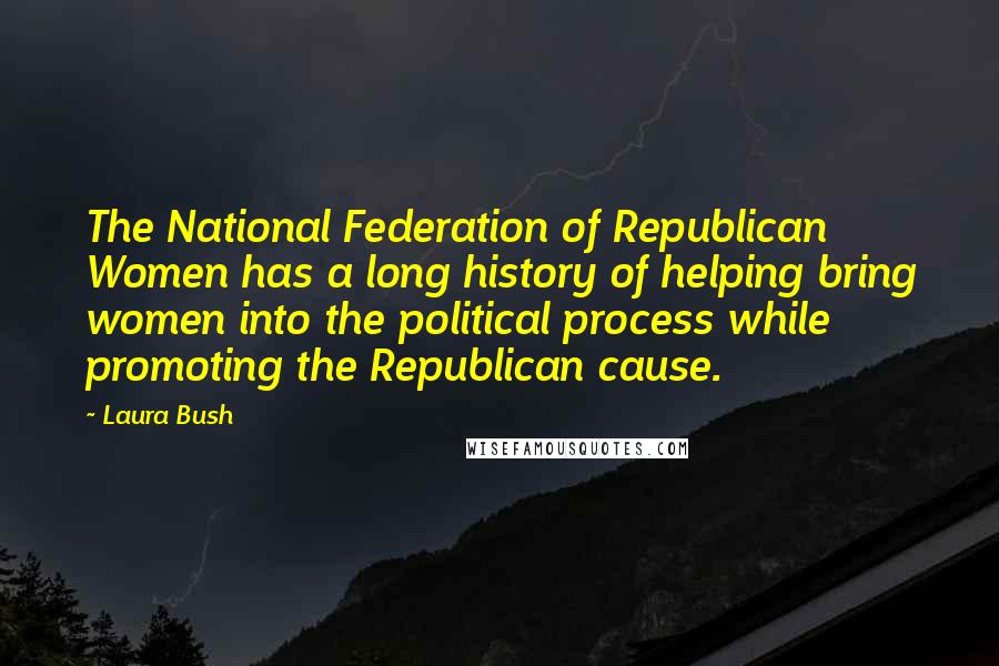 Laura Bush Quotes: The National Federation of Republican Women has a long history of helping bring women into the political process while promoting the Republican cause.