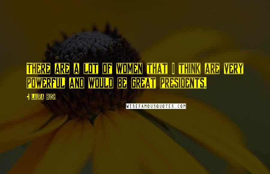 Laura Bush Quotes: There are a lot of women that I think are very powerful and would be great presidents.