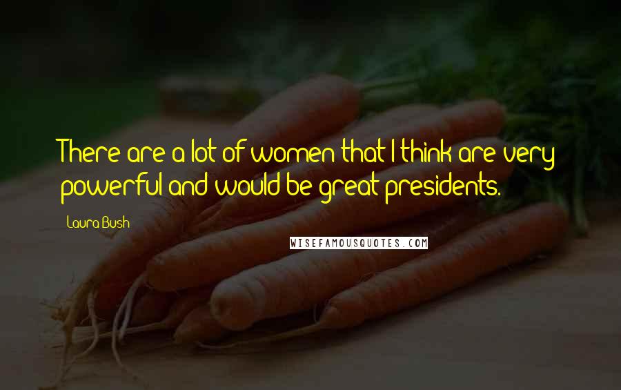 Laura Bush Quotes: There are a lot of women that I think are very powerful and would be great presidents.