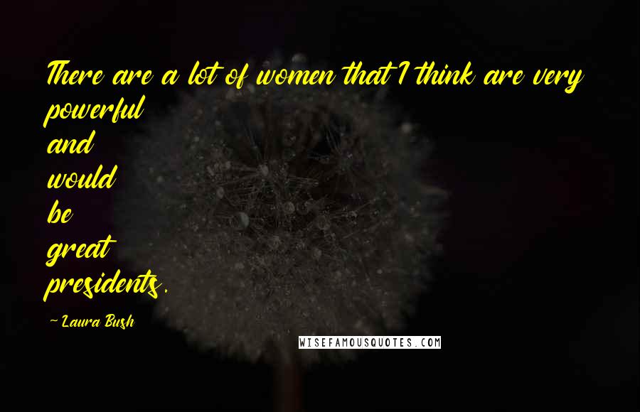 Laura Bush Quotes: There are a lot of women that I think are very powerful and would be great presidents.