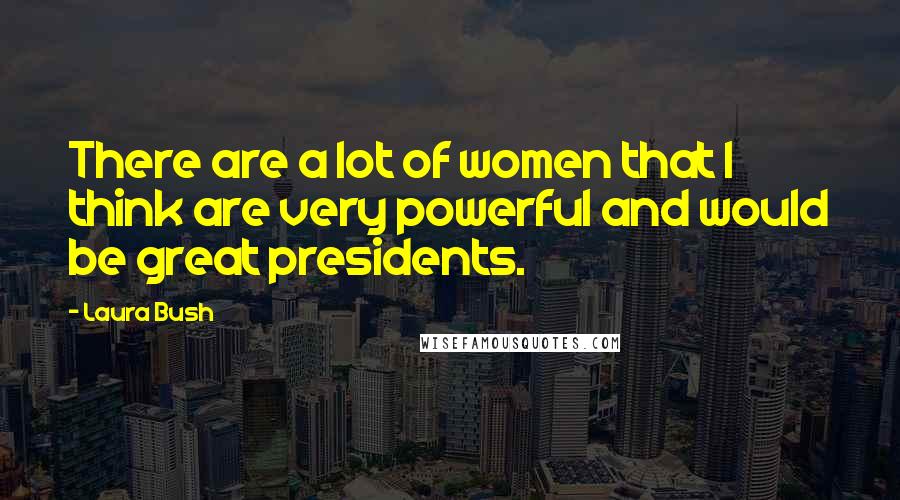 Laura Bush Quotes: There are a lot of women that I think are very powerful and would be great presidents.