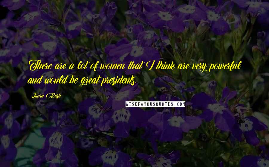 Laura Bush Quotes: There are a lot of women that I think are very powerful and would be great presidents.