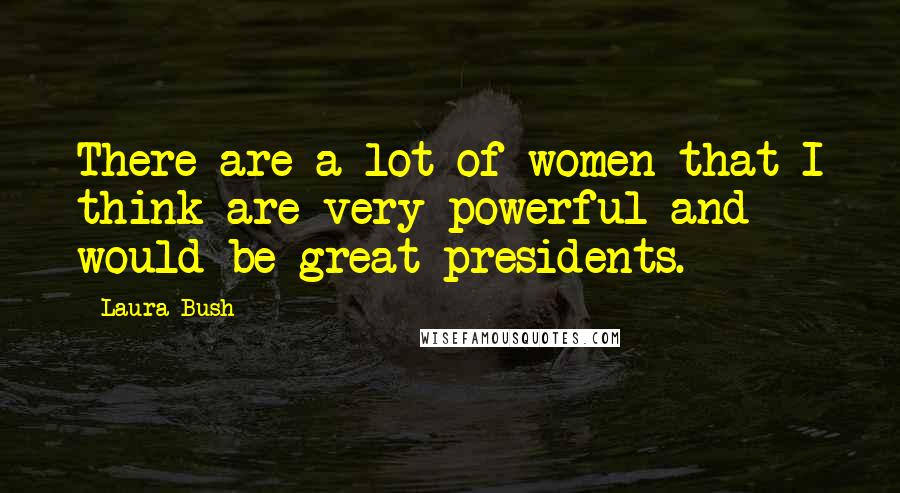 Laura Bush Quotes: There are a lot of women that I think are very powerful and would be great presidents.