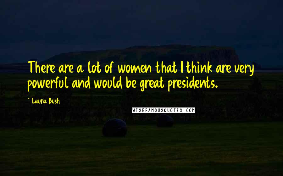 Laura Bush Quotes: There are a lot of women that I think are very powerful and would be great presidents.
