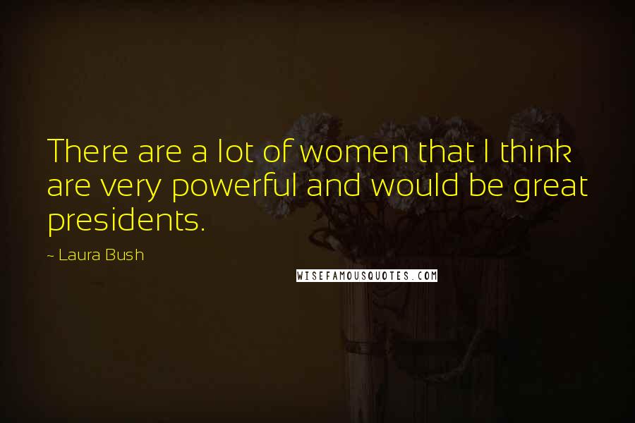 Laura Bush Quotes: There are a lot of women that I think are very powerful and would be great presidents.