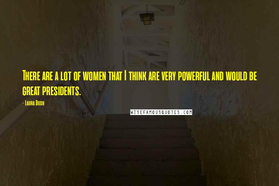 Laura Bush Quotes: There are a lot of women that I think are very powerful and would be great presidents.
