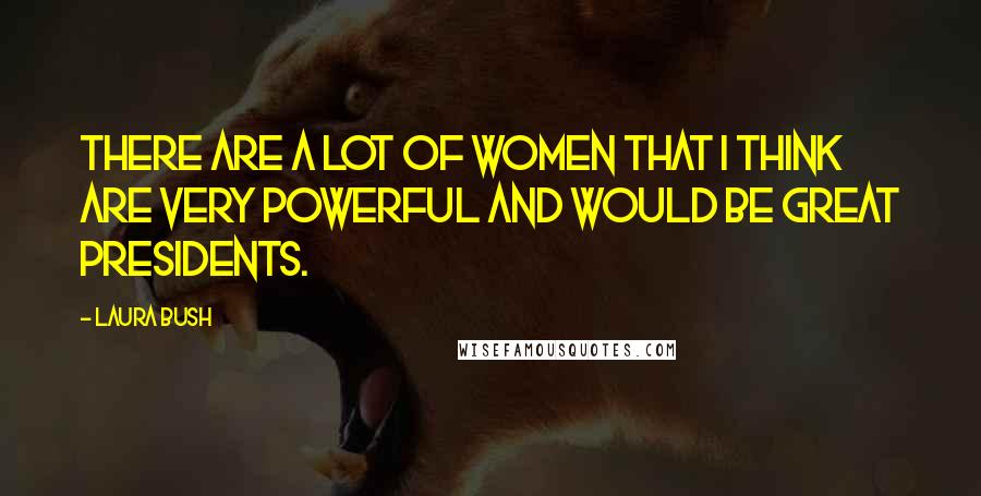 Laura Bush Quotes: There are a lot of women that I think are very powerful and would be great presidents.