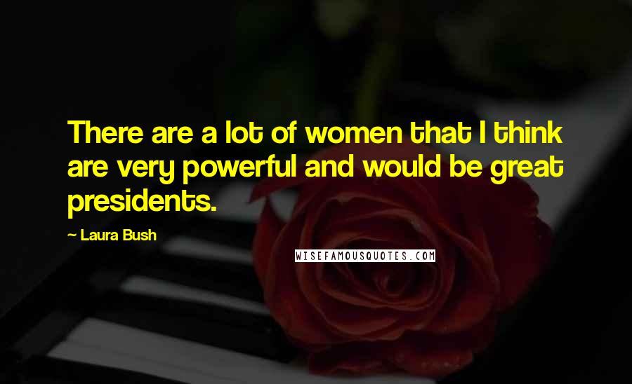 Laura Bush Quotes: There are a lot of women that I think are very powerful and would be great presidents.