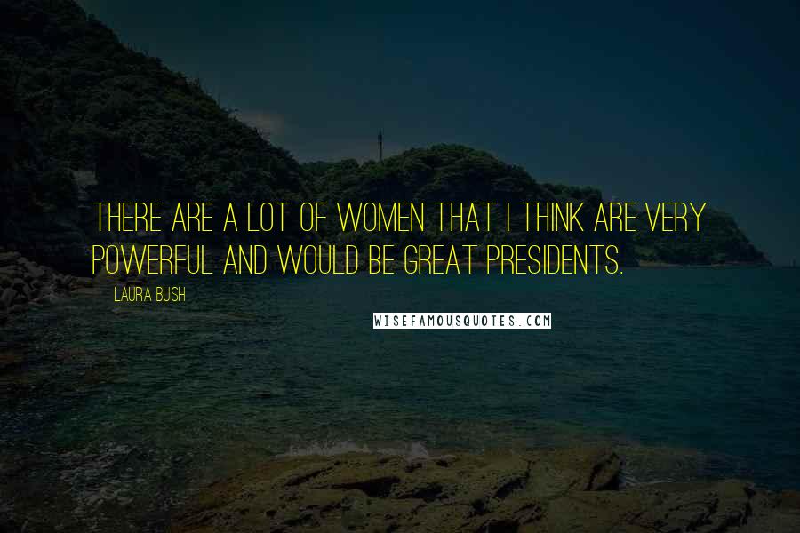 Laura Bush Quotes: There are a lot of women that I think are very powerful and would be great presidents.