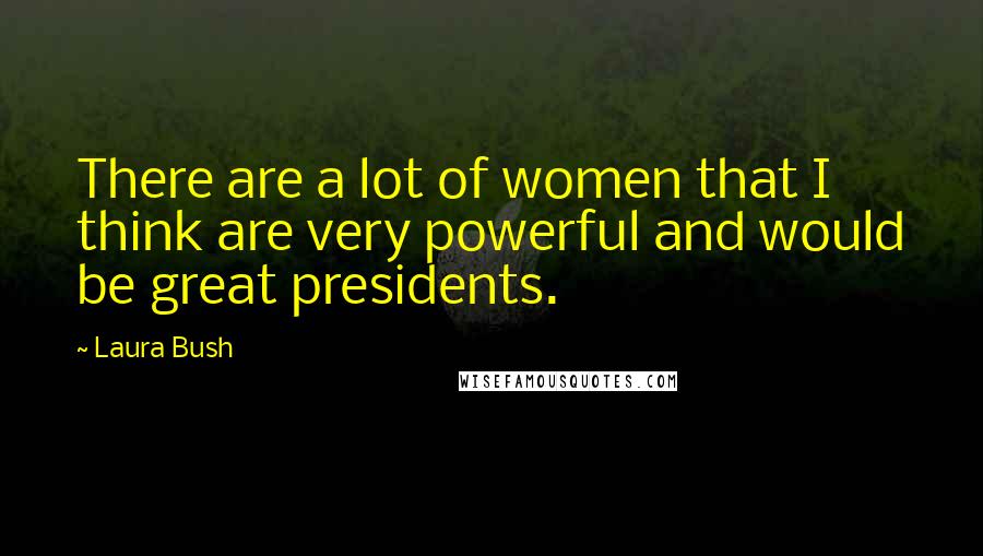 Laura Bush Quotes: There are a lot of women that I think are very powerful and would be great presidents.
