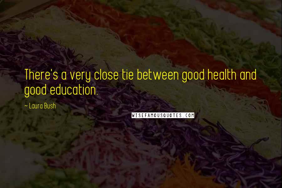 Laura Bush Quotes: There's a very close tie between good health and good education.
