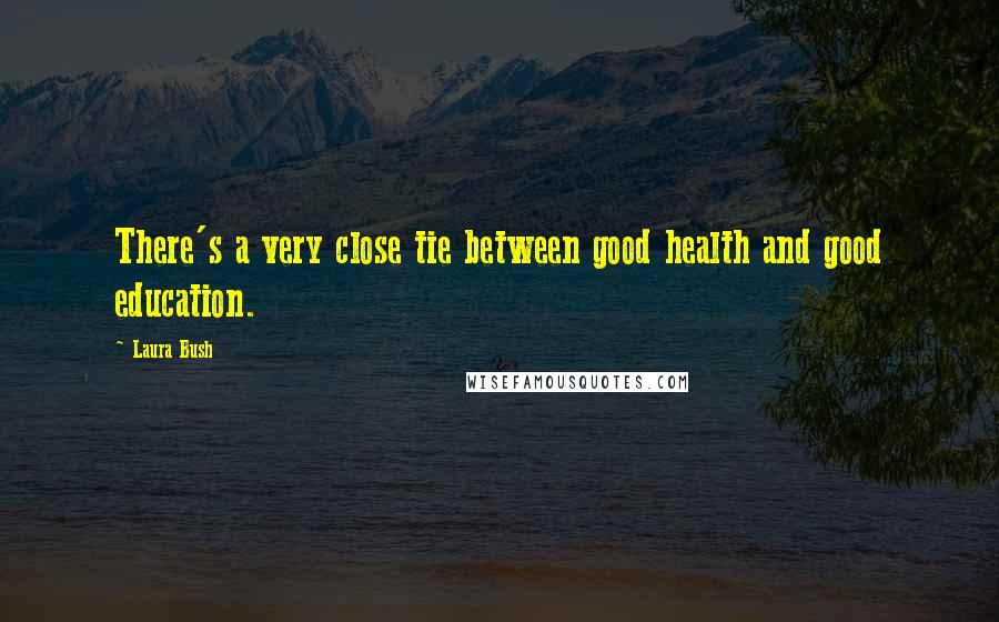 Laura Bush Quotes: There's a very close tie between good health and good education.