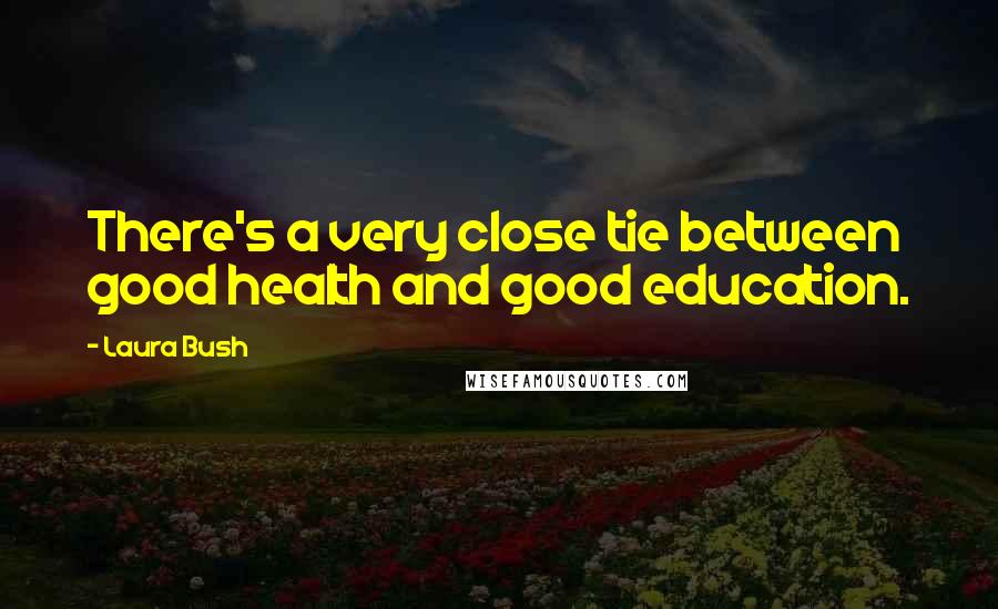 Laura Bush Quotes: There's a very close tie between good health and good education.