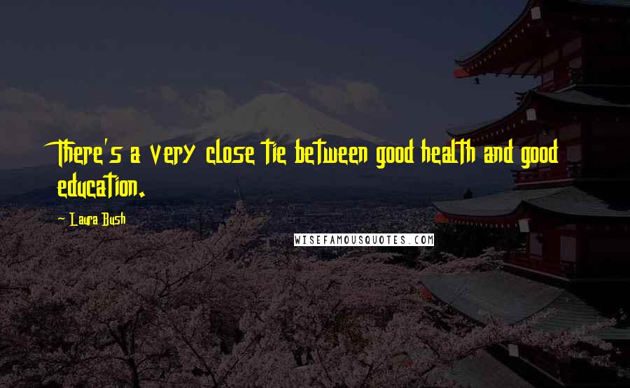 Laura Bush Quotes: There's a very close tie between good health and good education.