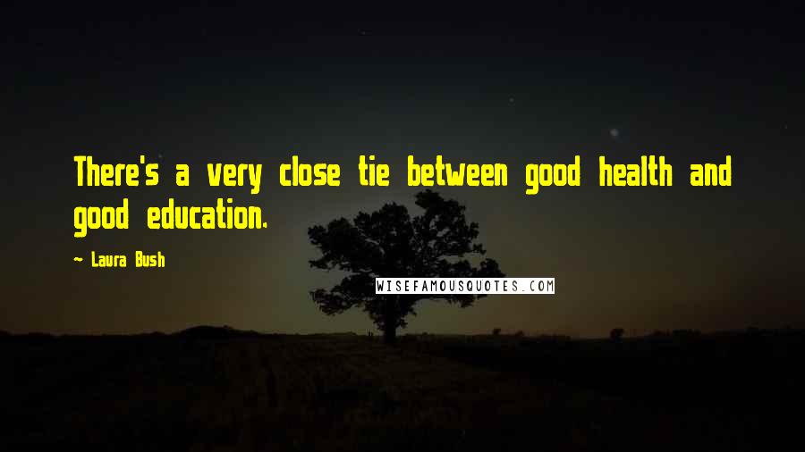 Laura Bush Quotes: There's a very close tie between good health and good education.
