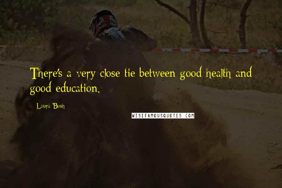 Laura Bush Quotes: There's a very close tie between good health and good education.