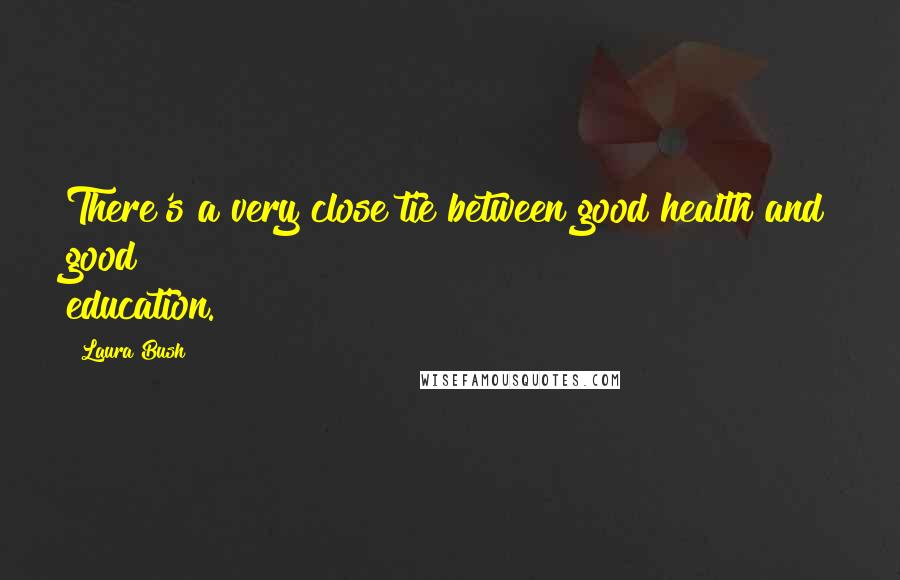 Laura Bush Quotes: There's a very close tie between good health and good education.