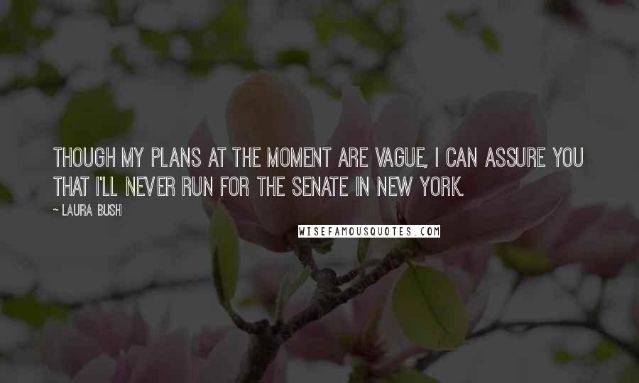 Laura Bush Quotes: Though my plans at the moment are vague, I can assure you that I'll never run for the Senate in New York.