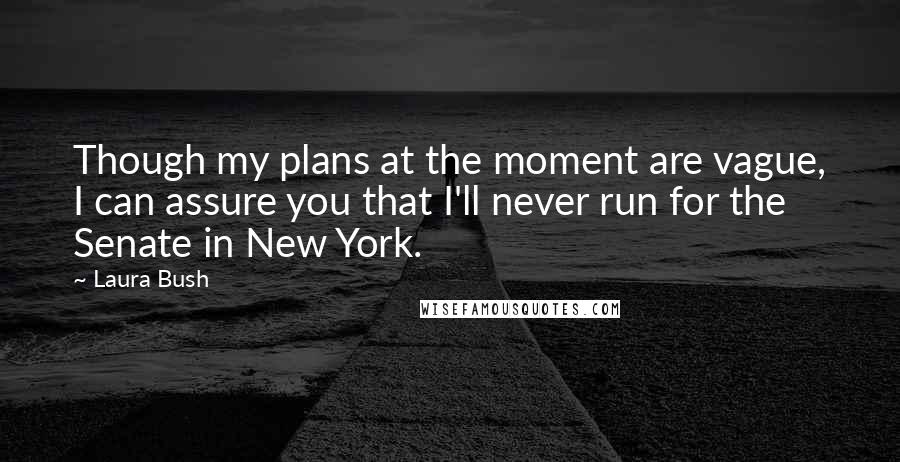 Laura Bush Quotes: Though my plans at the moment are vague, I can assure you that I'll never run for the Senate in New York.