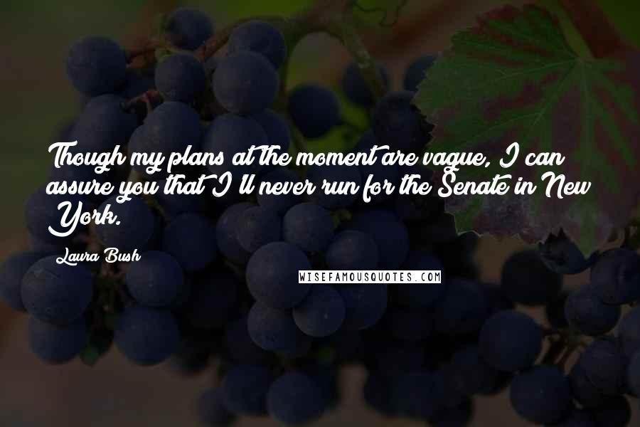 Laura Bush Quotes: Though my plans at the moment are vague, I can assure you that I'll never run for the Senate in New York.