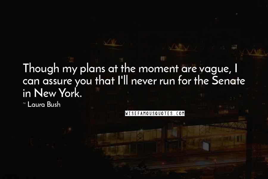 Laura Bush Quotes: Though my plans at the moment are vague, I can assure you that I'll never run for the Senate in New York.