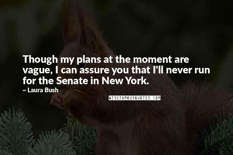 Laura Bush Quotes: Though my plans at the moment are vague, I can assure you that I'll never run for the Senate in New York.