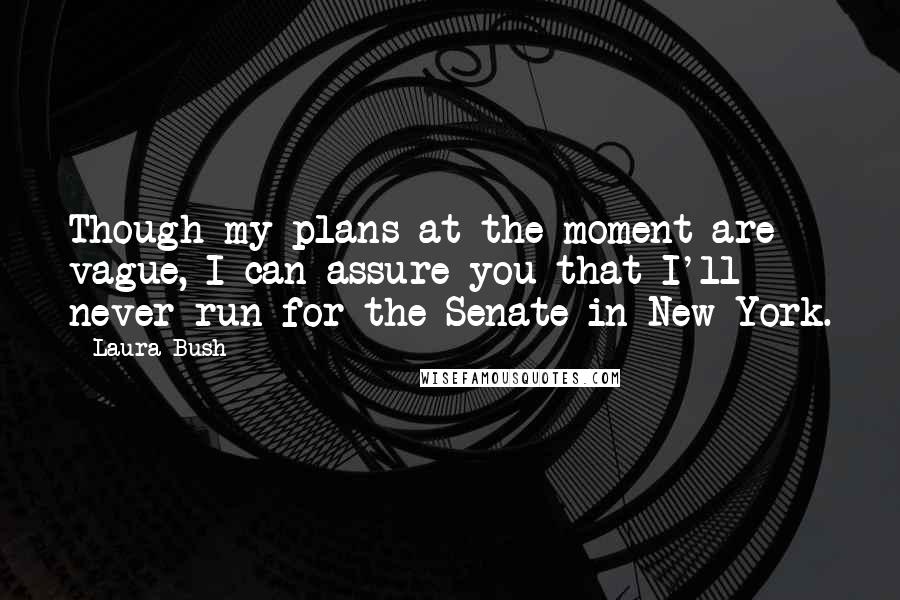 Laura Bush Quotes: Though my plans at the moment are vague, I can assure you that I'll never run for the Senate in New York.