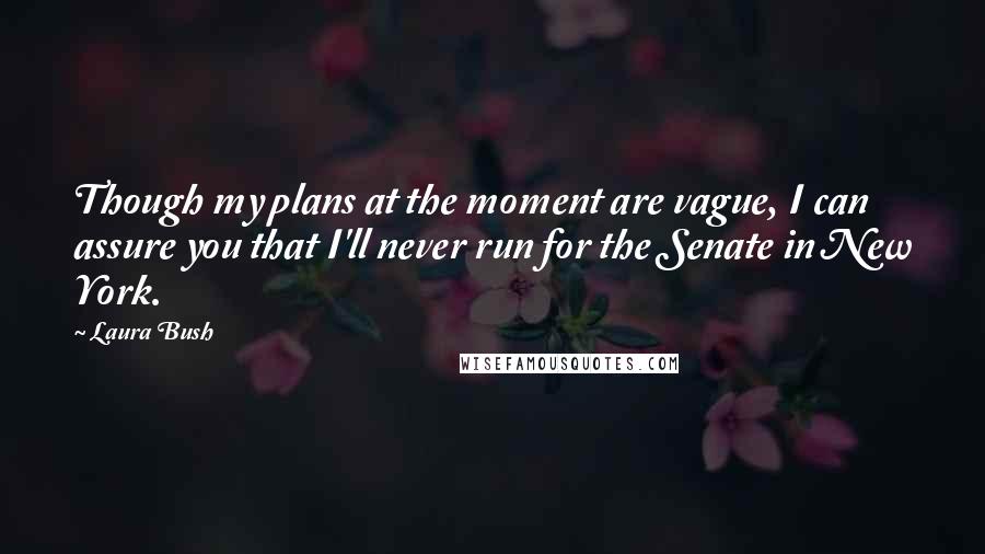 Laura Bush Quotes: Though my plans at the moment are vague, I can assure you that I'll never run for the Senate in New York.