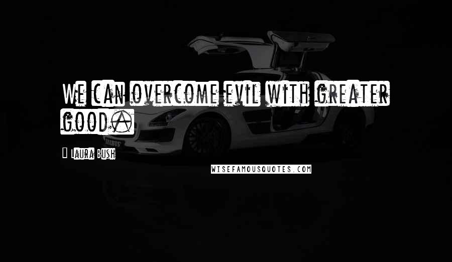 Laura Bush Quotes: We can overcome evil with greater good.